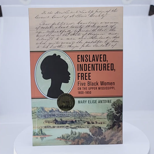 Enslaved, Indentured, Free: Five Black Women on the Upper Mississippi, 1800-1850 by Mary Elise Antoine
